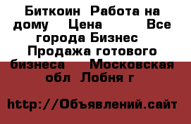 Биткоин! Работа на дому. › Цена ­ 100 - Все города Бизнес » Продажа готового бизнеса   . Московская обл.,Лобня г.